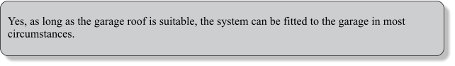 Yes, as long as the garage roof is suitable, the system can be fitted to the garage in most circumstances.