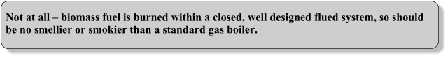 Not at all  biomass fuel is burned within a closed, well designed flued system, so should be no smellier or smokier than a standard gas boiler.