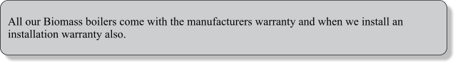 All our Biomass boilers come with the manufacturers warranty and when we install an installation warranty also.